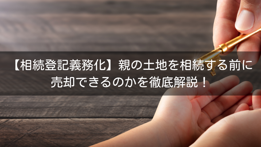 【相続登記義務化】親の土地を相続する前に売却できるのかを徹底解説！